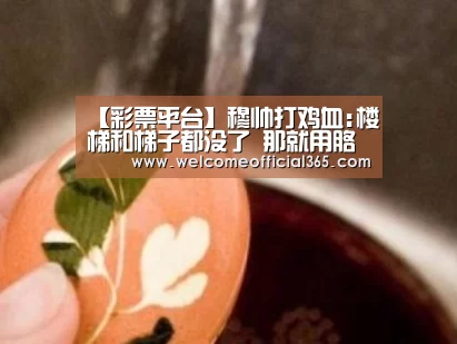 【彩票平台】穆帅打鸡血:楼梯和梯子都没了 那就用胳膊挂住阳台(图4) 大众彩票