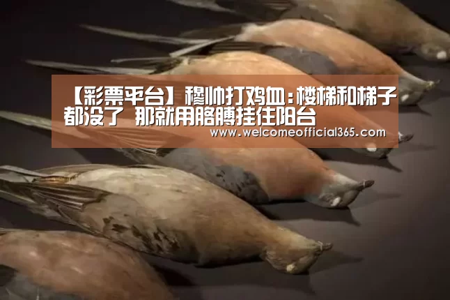 【彩票平台】穆帅打鸡血:楼梯和梯子都没了 那就用胳膊挂住阳台(图3) 体育彩票